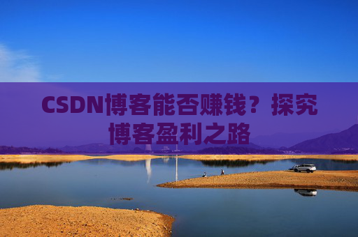 CSDN博客能否赚钱？探究博客盈利之路